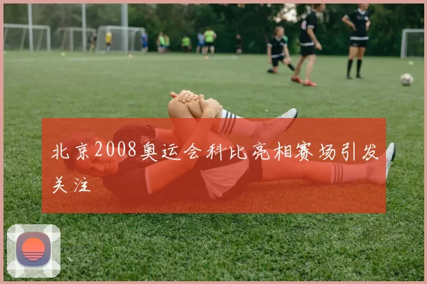 北京2008奥运会科比亮相赛场引发关注