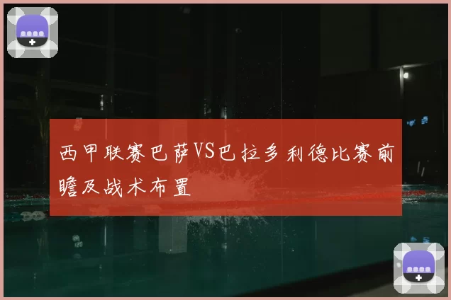 西甲联赛巴萨VS巴拉多利德比赛前瞻及战术布置