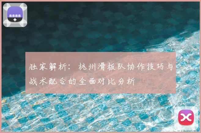 独家解析:杭州滑板队协作技巧与战术配合的全面对比分析