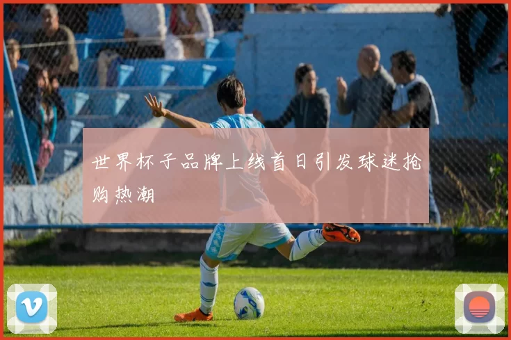 世界杯子品牌上线首日引发球迷抢购热潮