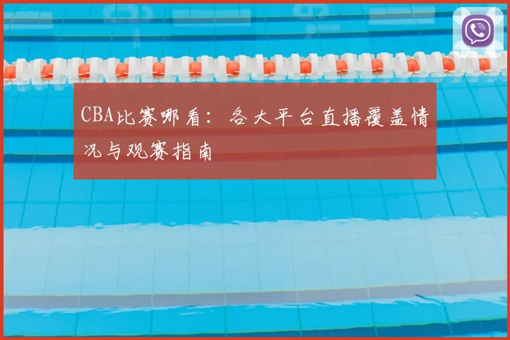CBA比赛哪看：各大平台直播覆盖情况与观赛指南