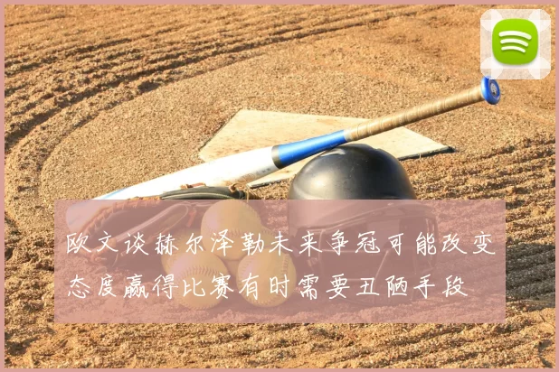 欧文谈赫尔泽勒未来争冠可能改变态度赢得比赛有时需要丑陋手段
