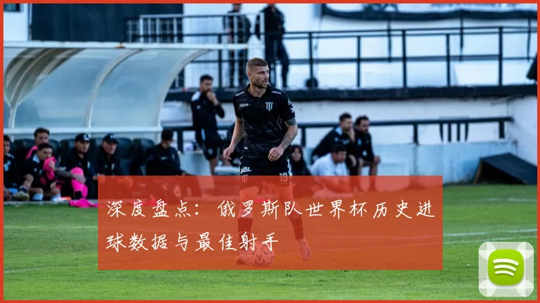 深度盘点:俄罗斯队世界杯历史进球数据与最佳射手