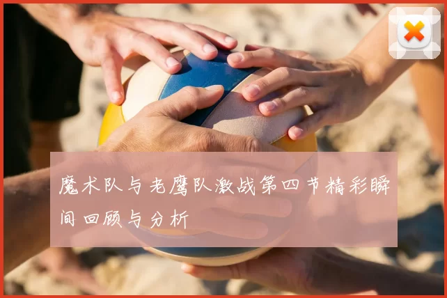 魔术队与老鹰队激战第四节精彩瞬间回顾与分析