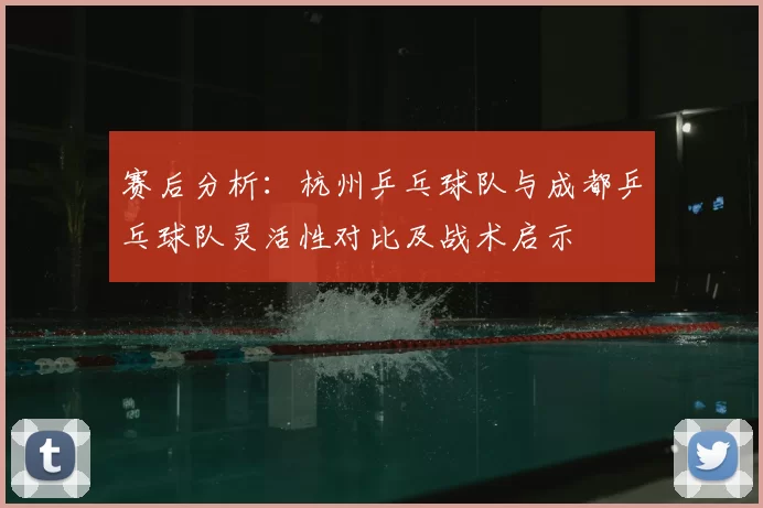 赛后分析：杭州乒乓球队与成都乒乓球队灵活性对比及战术启示