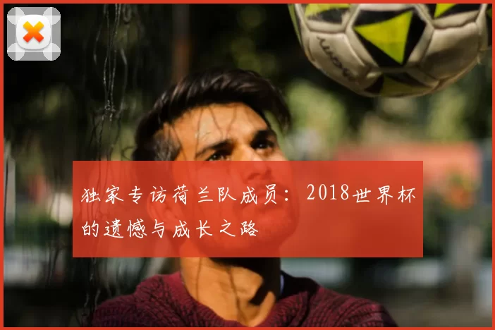 独家专访荷兰队成员:2018世界杯的遗憾与成长之路