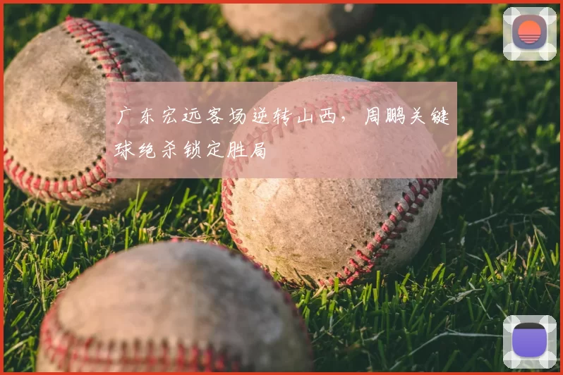 广东宏远客场逆转山西，周鹏关键球绝杀锁定胜局