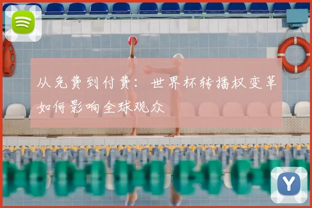 从免费到付费:世界杯转播权变革如何影响全球观众