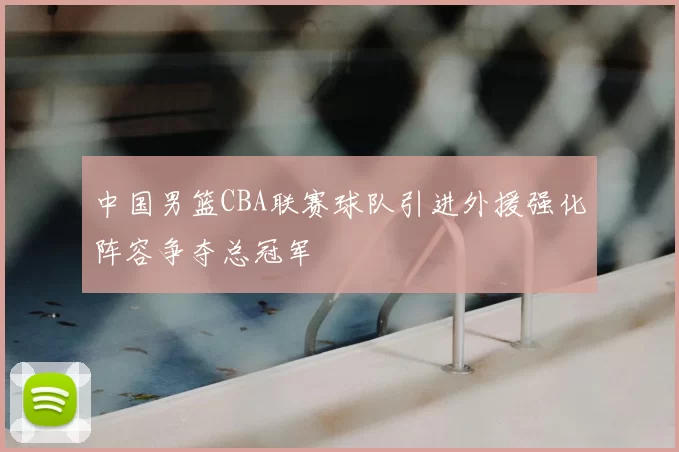 中国男篮CBA联赛球队引进外援强化阵容争夺总冠军