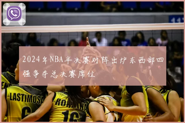 2024年NBA半决赛对阵出炉东西部四强争夺总决赛席位