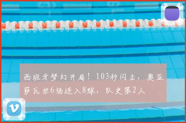 西班牙梦幻开局！103秒闪击，奥亚萨瓦尔6场连入8球，队史第2人