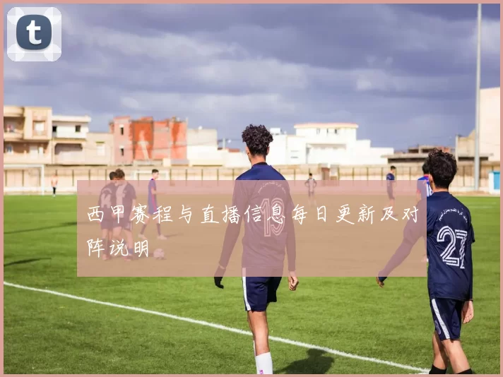西甲赛程与直播信息每日更新及对阵说明