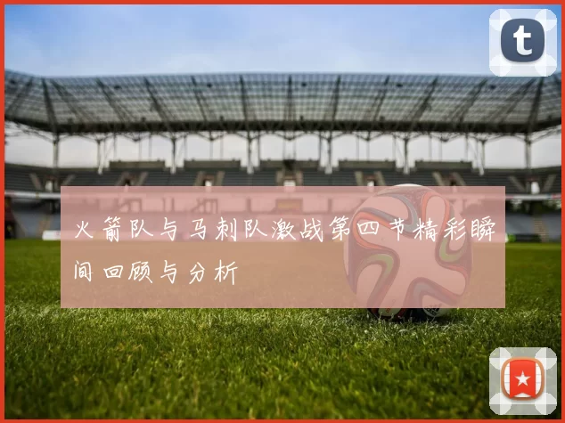 火箭队与马刺队激战第四节精彩瞬间回顾与分析