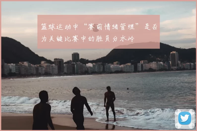 篮球运动中“赛前情绪管理”是否为关键比赛中的胜负分水岭