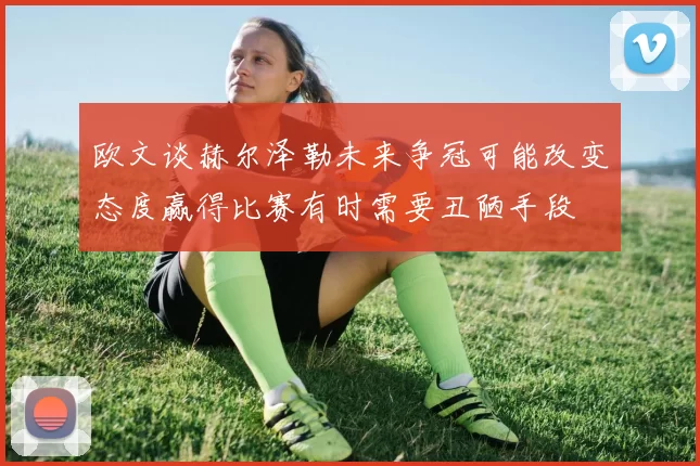 欧文谈赫尔泽勒未来争冠可能改变态度赢得比赛有时需要丑陋手段