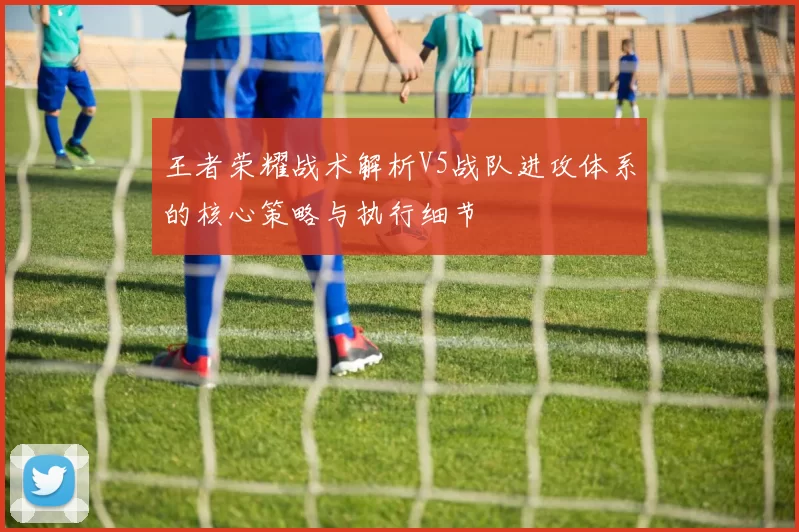 王者荣耀战术解析V5战队进攻体系的核心策略与执行细节
