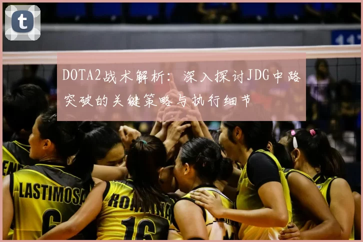 DOTA2战术解析：深入探讨JDG中路突破的关键策略与执行细节