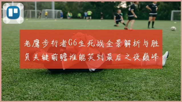 老鹰步行者G6生死战全景解析与胜负关键前瞻谁能笑到最后之夜巅峰