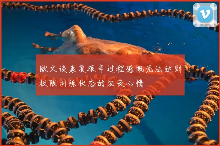 欧文谈康复艰辛过程感慨无法达到极限训练状态的沮丧心情