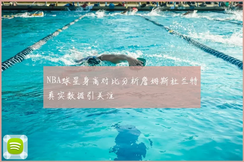 NBA球星身高对比分析詹姆斯杜兰特真实数据引关注