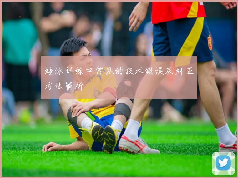 蛙泳训练中常见的技术错误及纠正方法解析