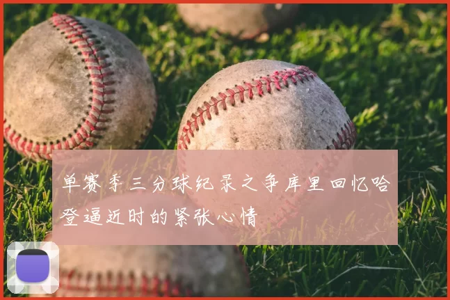单赛季三分球纪录之争库里回忆哈登逼近时的紧张心情