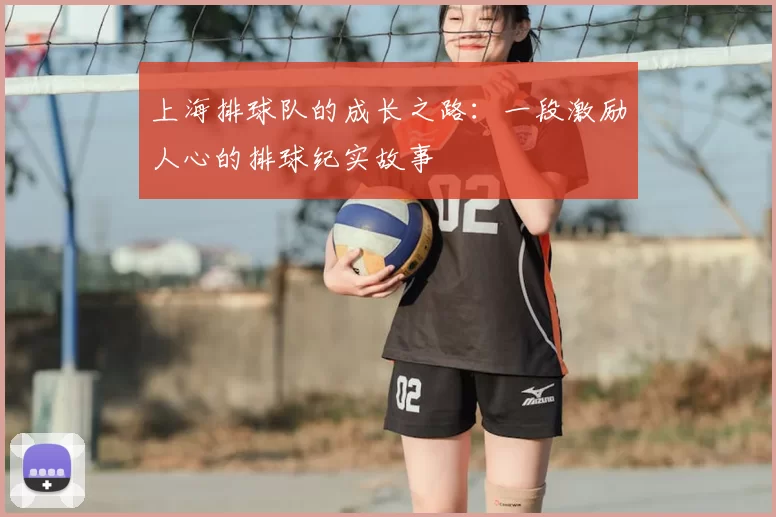 上海排球队的成长之路:一段激励人心的排球纪实故事