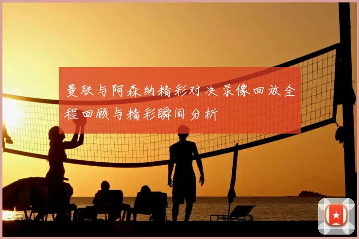 曼联与阿森纳精彩对决录像回放全程回顾与精彩瞬间分析