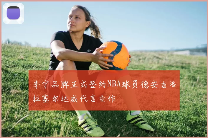 李宁品牌正式签约NBA球员德安吉洛拉塞尔达成代言合作
