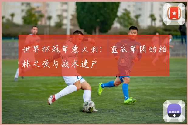 世界杯冠军意大利:蓝衣军团的柏林之夜与战术遗产