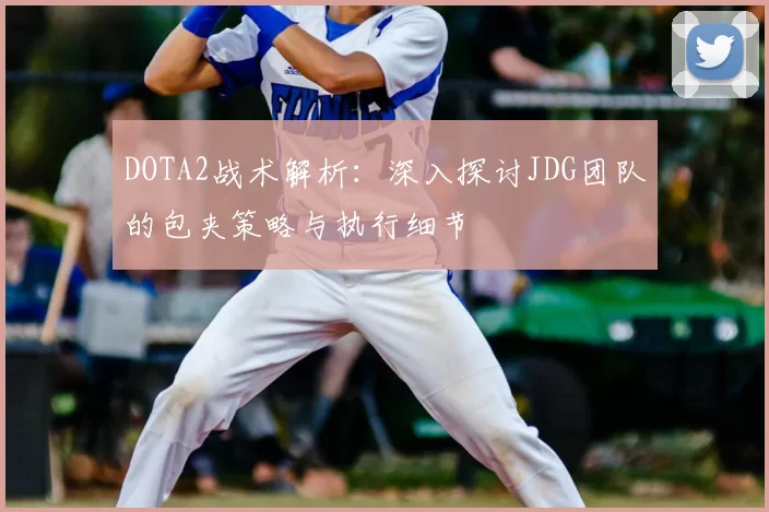 DOTA2战术解析：深入探讨JDG团队的包夹策略与执行细节