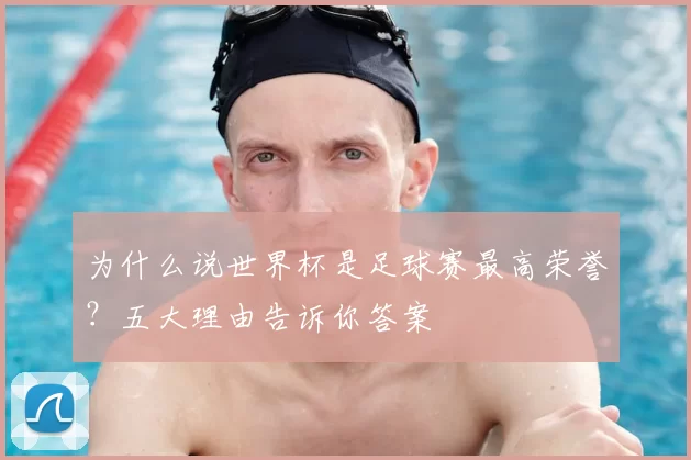 为什么说世界杯是足球赛最高荣誉?五大理由告诉你答案