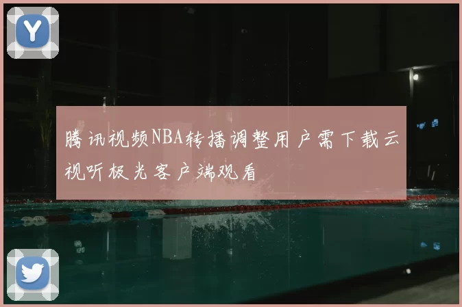 腾讯视频NBA转播调整用户需下载云视听极光客户端观看