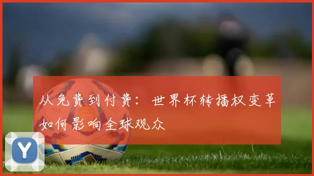 从免费到付费:世界杯转播权变革如何影响全球观众