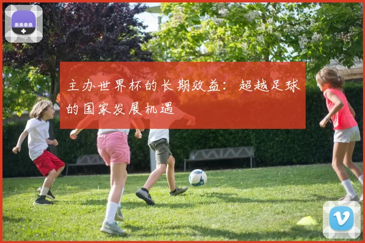 主办世界杯的长期效益:超越足球的国家发展机遇