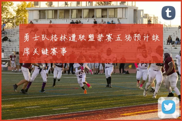 勇士队格林遭联盟禁赛五场预计缺席关键赛事