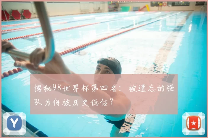 揭秘98世界杯第四名:被遗忘的强队为何被历史低估?