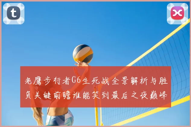 老鹰步行者G6生死战全景解析与胜负关键前瞻谁能笑到最后之夜巅峰
