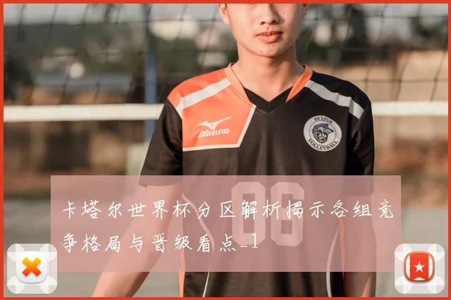卡塔尔世界杯分区解析揭示各组竞争格局与晋级看点_1