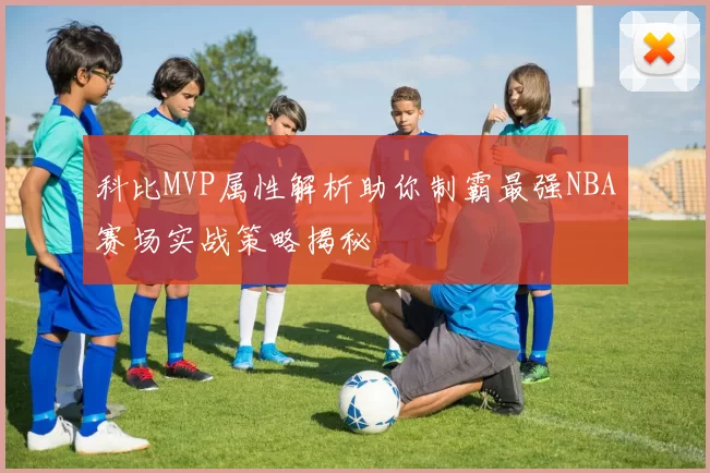 科比MVP属性解析助你制霸最强NBA赛场实战策略揭秘