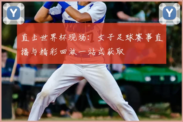 直击世界杯现场:女子足球赛事直播与精彩回放一站式获取