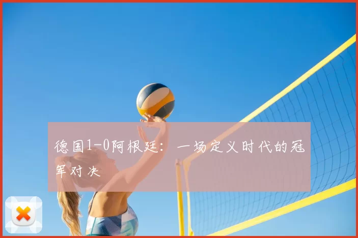 德国1-0阿根廷:一场定义时代的冠军对决