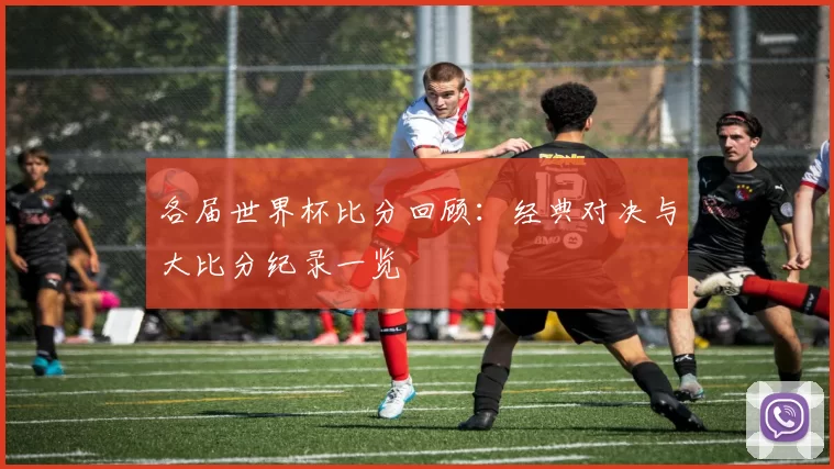 各届世界杯比分回顾：经典对决与大比分纪录一览