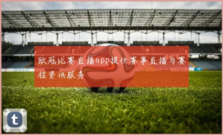 欧冠比赛直播app提供赛事直播与赛程资讯服务