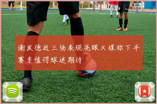 谢泼德近三场表现亮眼火媒称下半赛季值得球迷期待