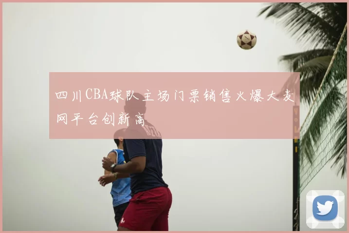 四川CBA球队主场门票销售火爆大麦网平台创新高