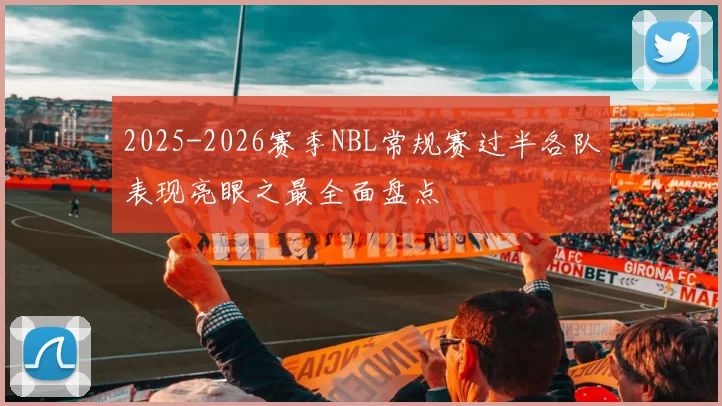 2025-2026赛季NBL常规赛过半各队表现亮眼之最全面盘点