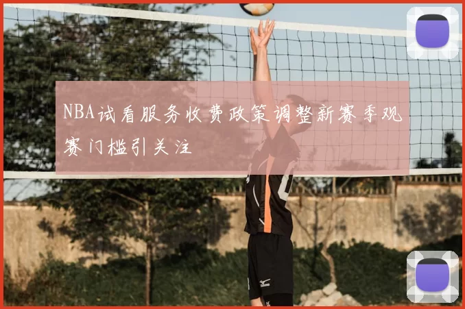 NBA试看服务收费政策调整新赛季观赛门槛引关注
