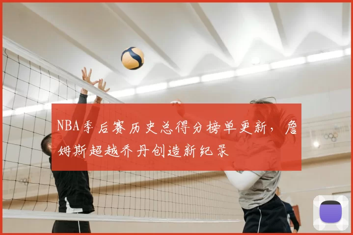 NBA季后赛历史总得分榜单更新,詹姆斯超越乔丹创造新纪录