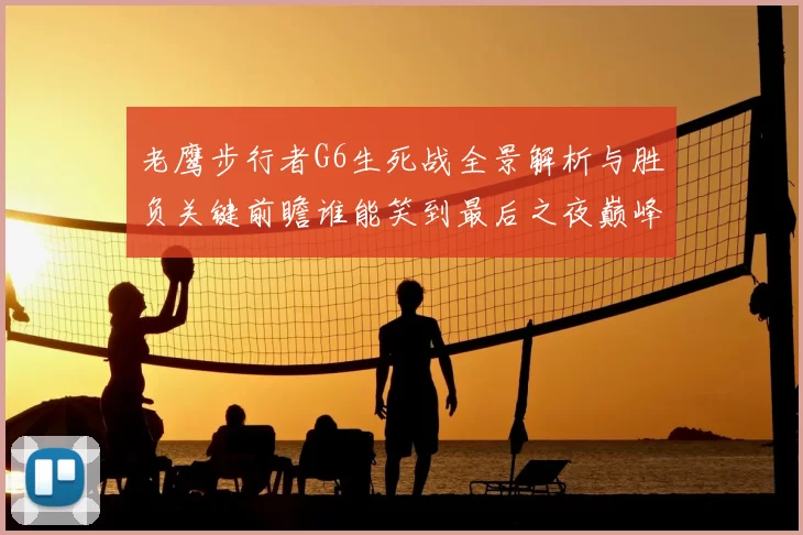 老鹰步行者G6生死战全景解析与胜负关键前瞻谁能笑到最后之夜巅峰